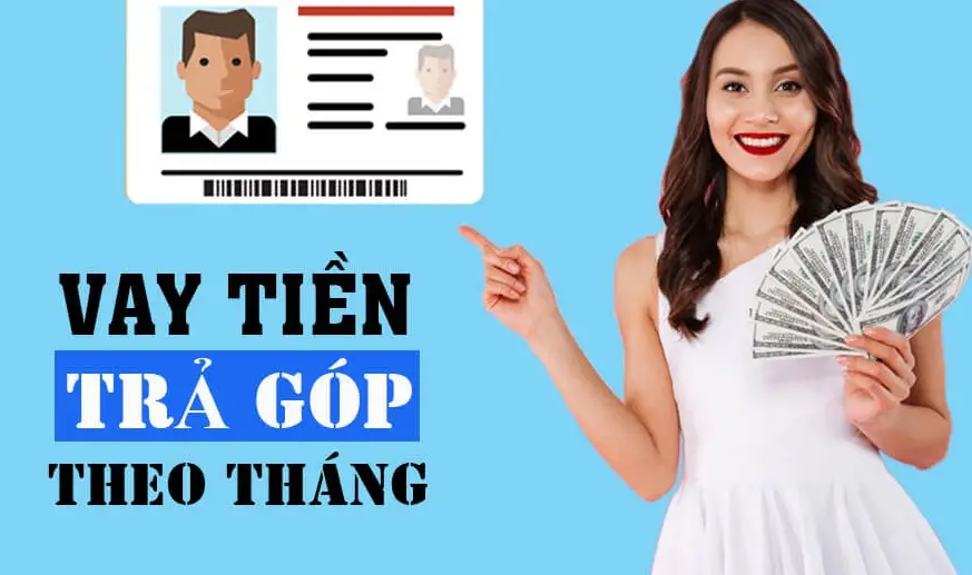 Vay Tiền Trả Góp Theo Tháng Chỉ Cần CMND Thủ Tục Nhanh